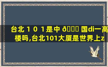 台北１０１是中 🐅 国di一
高楼吗,台北101大厦是世界上zui
高的大楼吗